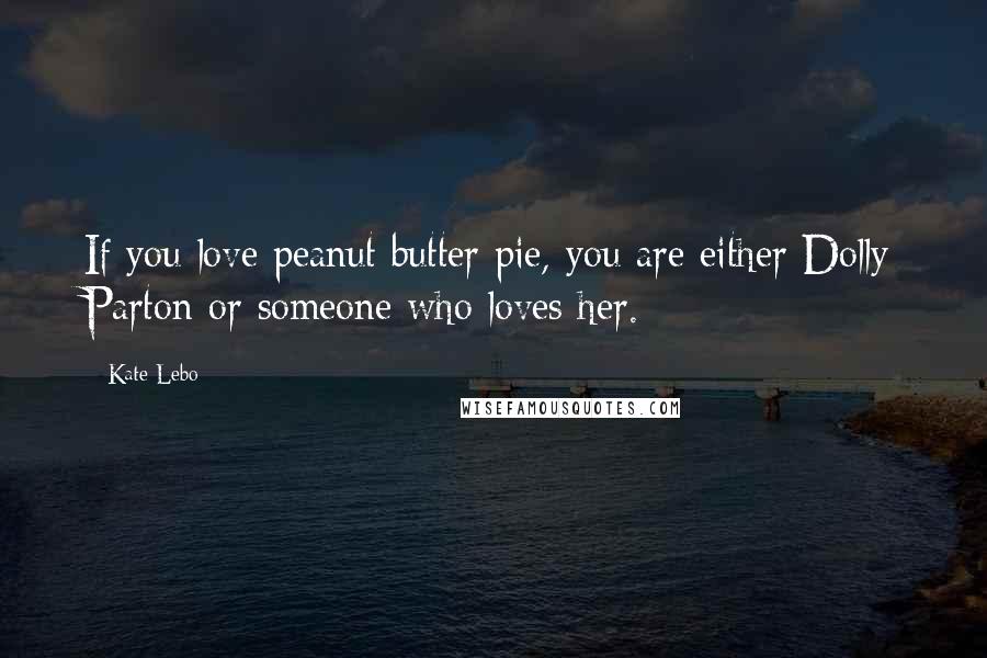 Kate Lebo Quotes: If you love peanut butter pie, you are either Dolly Parton or someone who loves her.