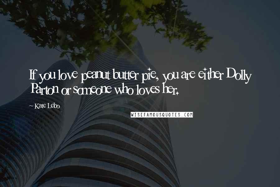 Kate Lebo Quotes: If you love peanut butter pie, you are either Dolly Parton or someone who loves her.