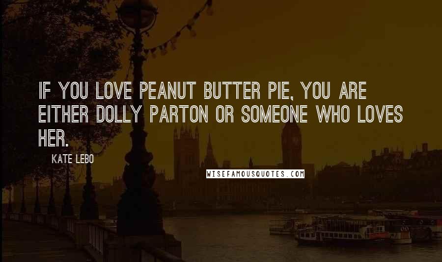 Kate Lebo Quotes: If you love peanut butter pie, you are either Dolly Parton or someone who loves her.
