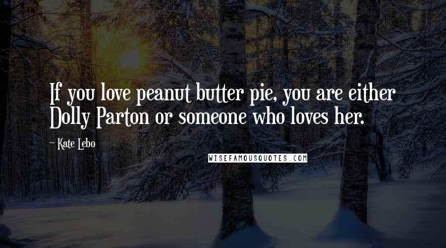 Kate Lebo Quotes: If you love peanut butter pie, you are either Dolly Parton or someone who loves her.
