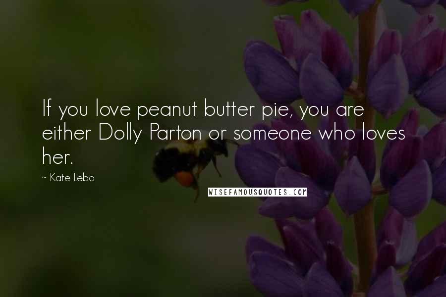 Kate Lebo Quotes: If you love peanut butter pie, you are either Dolly Parton or someone who loves her.