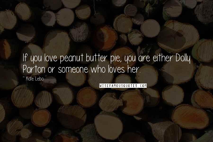 Kate Lebo Quotes: If you love peanut butter pie, you are either Dolly Parton or someone who loves her.