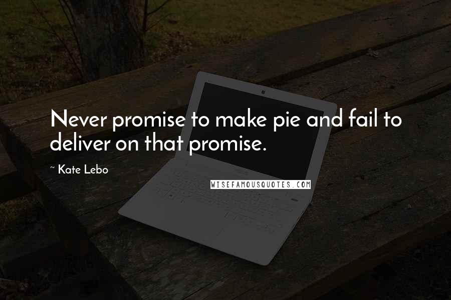 Kate Lebo Quotes: Never promise to make pie and fail to deliver on that promise.