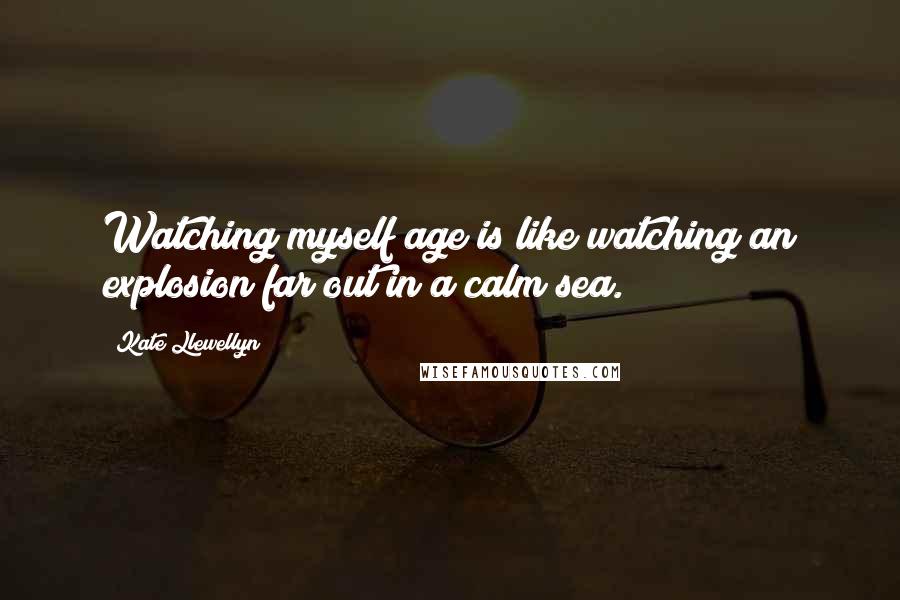 Kate Llewellyn Quotes: Watching myself age is like watching an explosion far out in a calm sea.