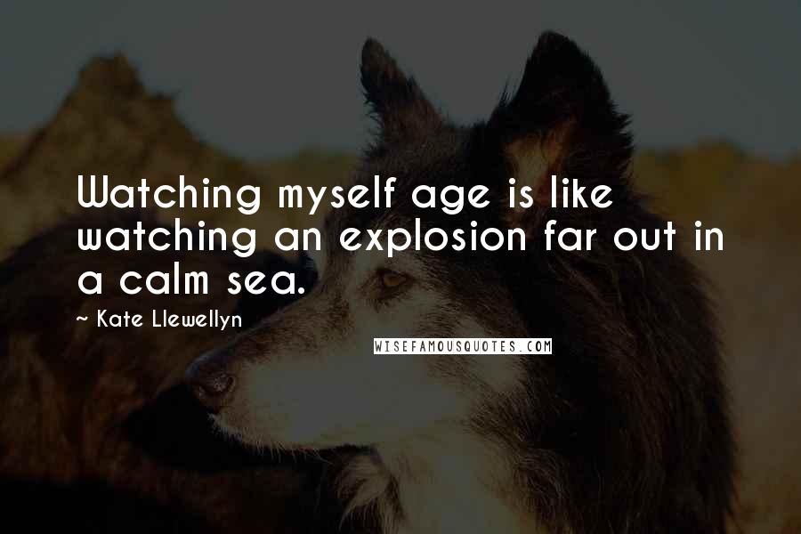 Kate Llewellyn Quotes: Watching myself age is like watching an explosion far out in a calm sea.