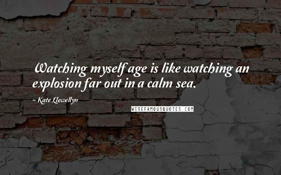 Kate Llewellyn Quotes: Watching myself age is like watching an explosion far out in a calm sea.