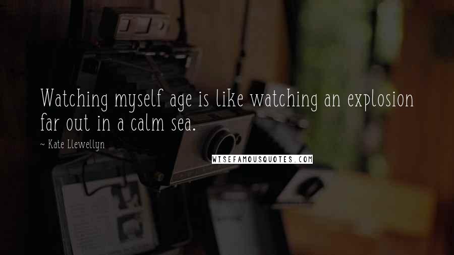 Kate Llewellyn Quotes: Watching myself age is like watching an explosion far out in a calm sea.