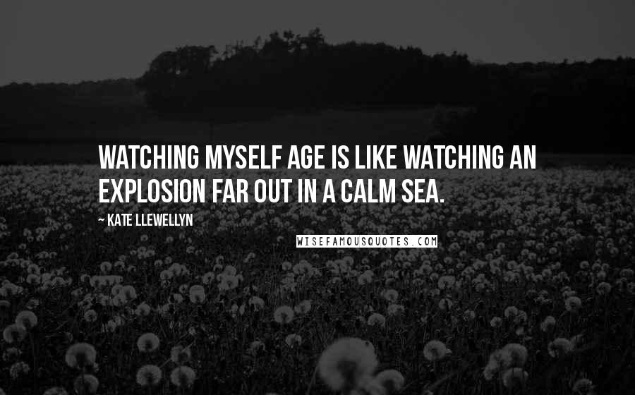 Kate Llewellyn Quotes: Watching myself age is like watching an explosion far out in a calm sea.