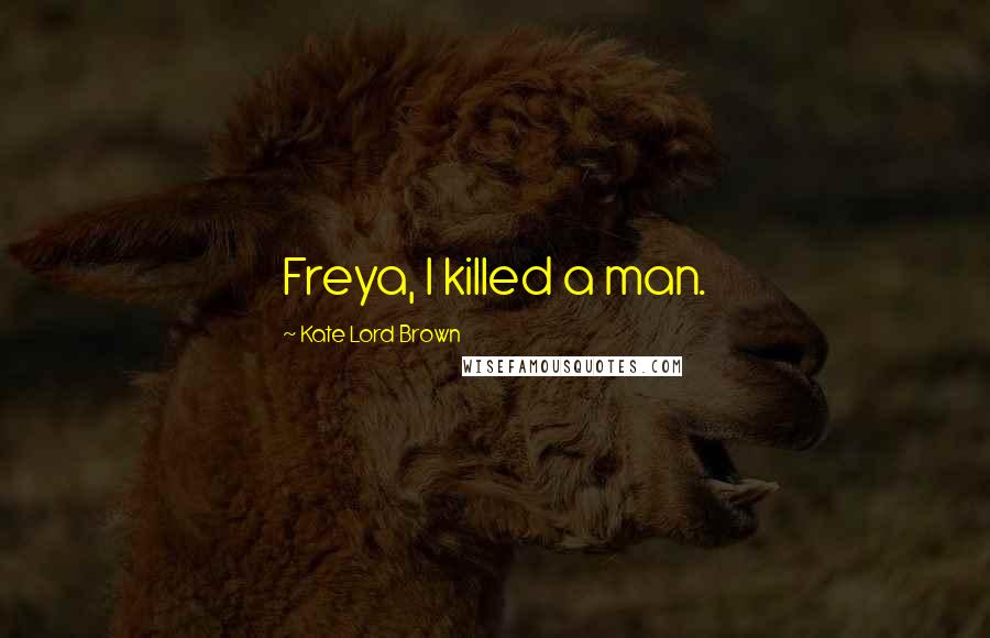 Kate Lord Brown Quotes: Freya, I killed a man.