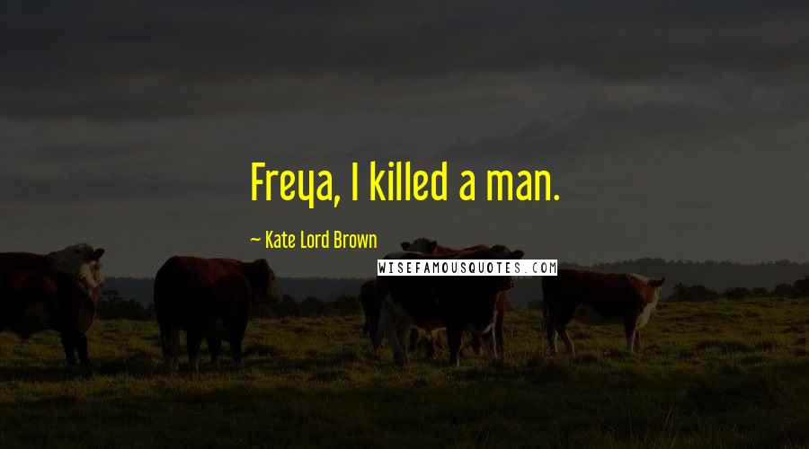 Kate Lord Brown Quotes: Freya, I killed a man.