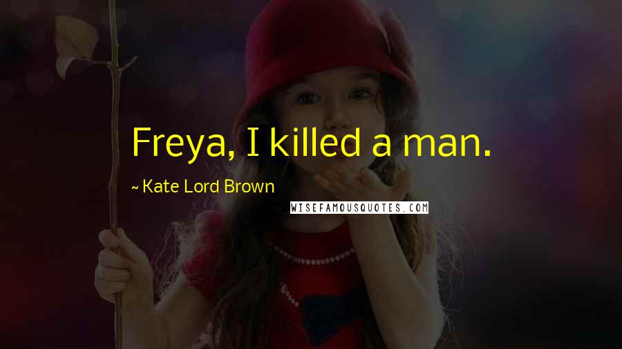 Kate Lord Brown Quotes: Freya, I killed a man.
