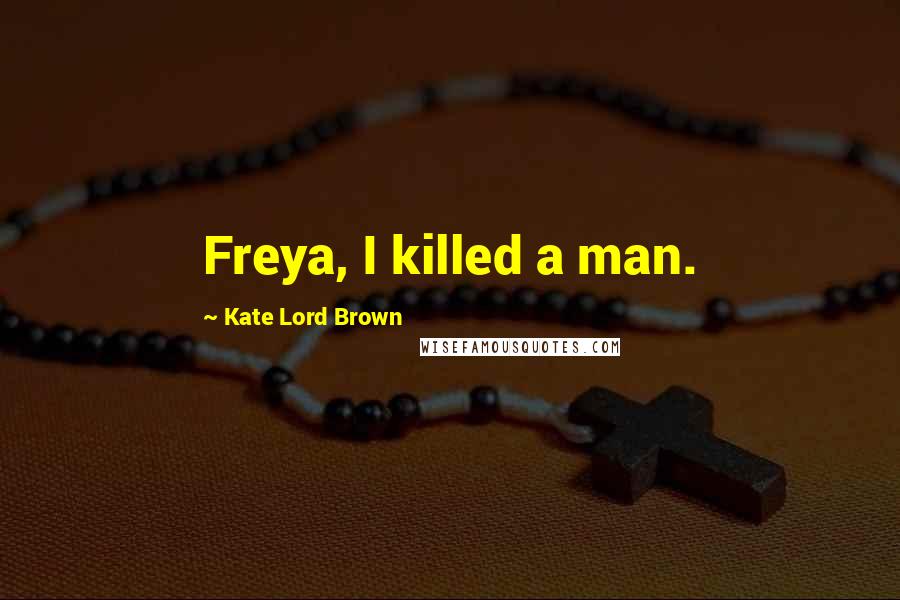 Kate Lord Brown Quotes: Freya, I killed a man.