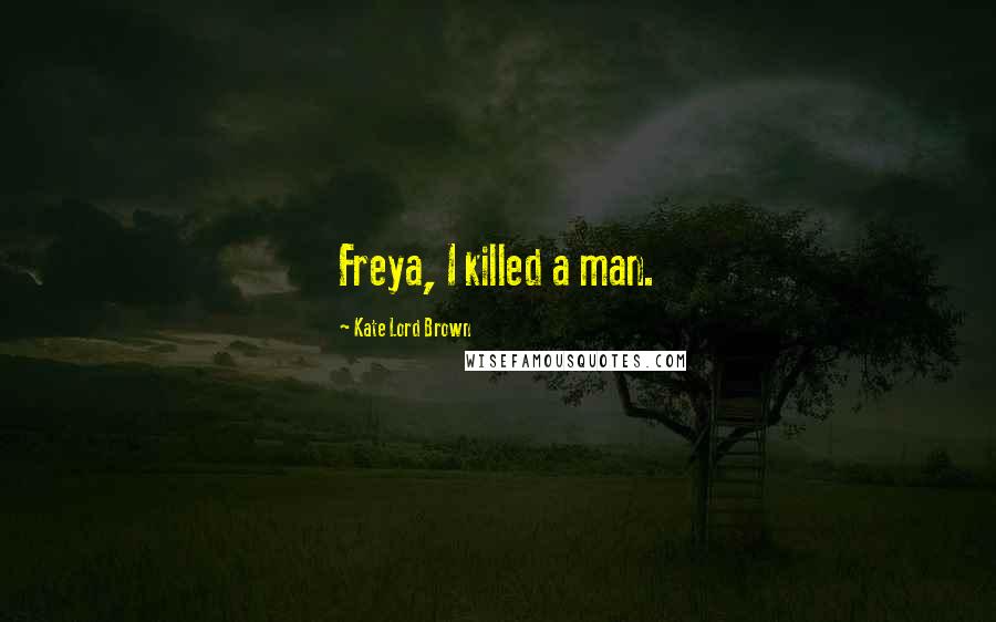 Kate Lord Brown Quotes: Freya, I killed a man.