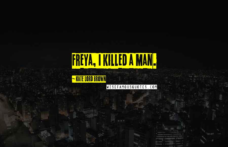 Kate Lord Brown Quotes: Freya, I killed a man.