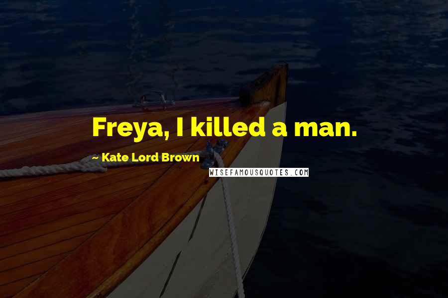 Kate Lord Brown Quotes: Freya, I killed a man.