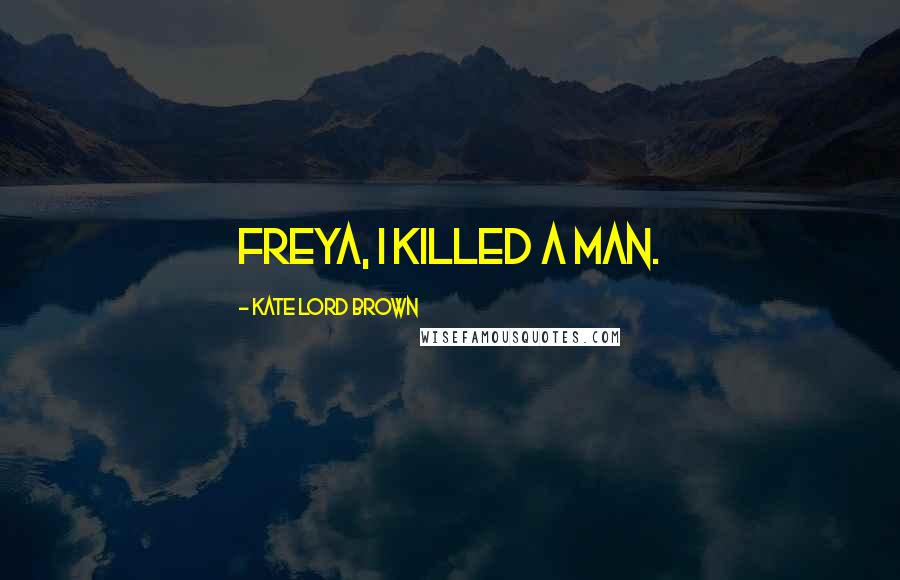 Kate Lord Brown Quotes: Freya, I killed a man.