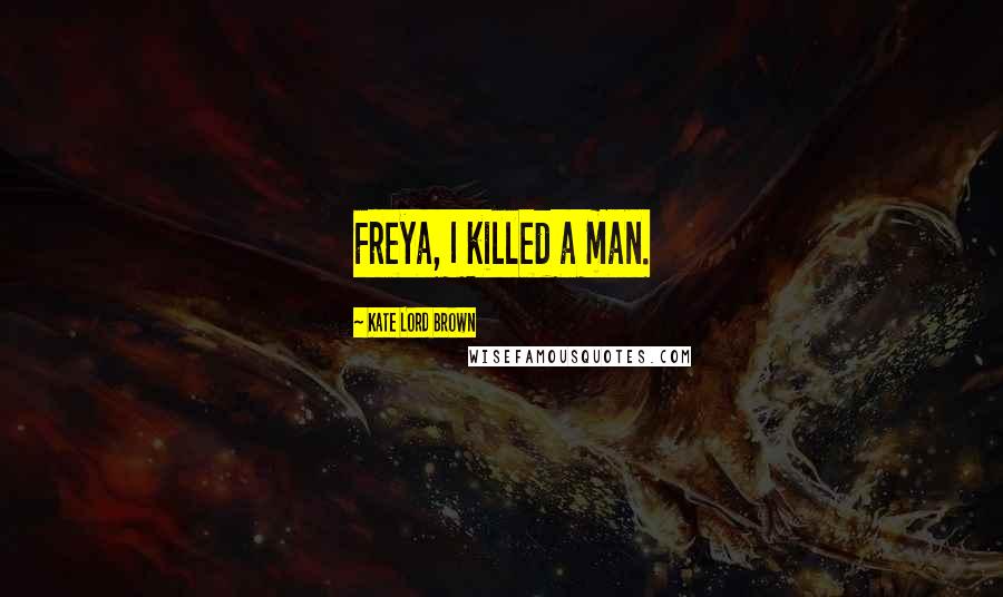 Kate Lord Brown Quotes: Freya, I killed a man.