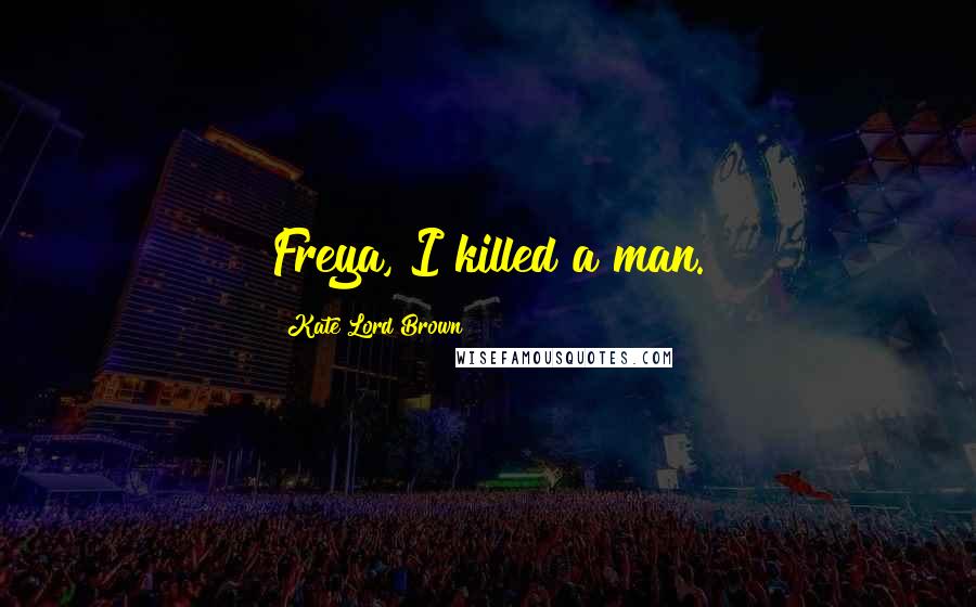 Kate Lord Brown Quotes: Freya, I killed a man.
