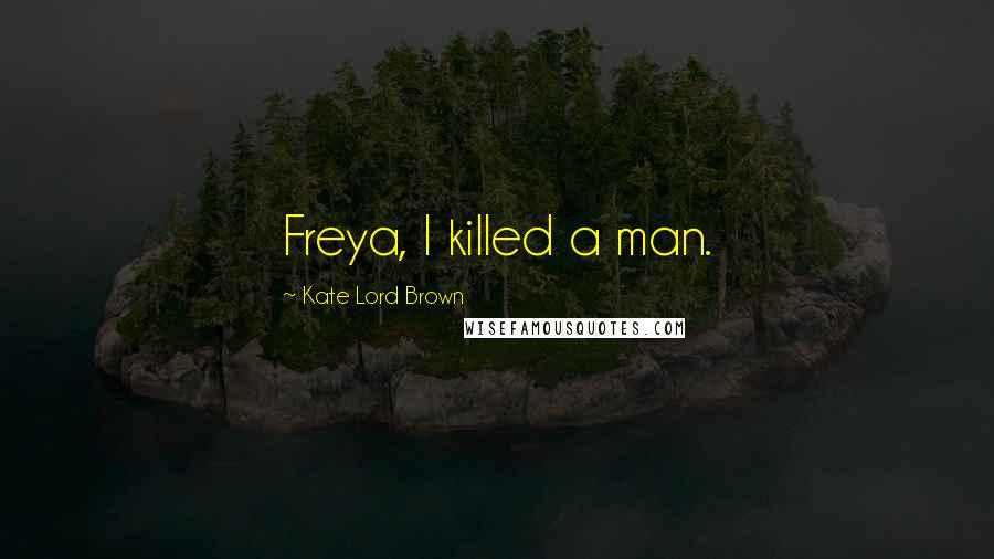 Kate Lord Brown Quotes: Freya, I killed a man.