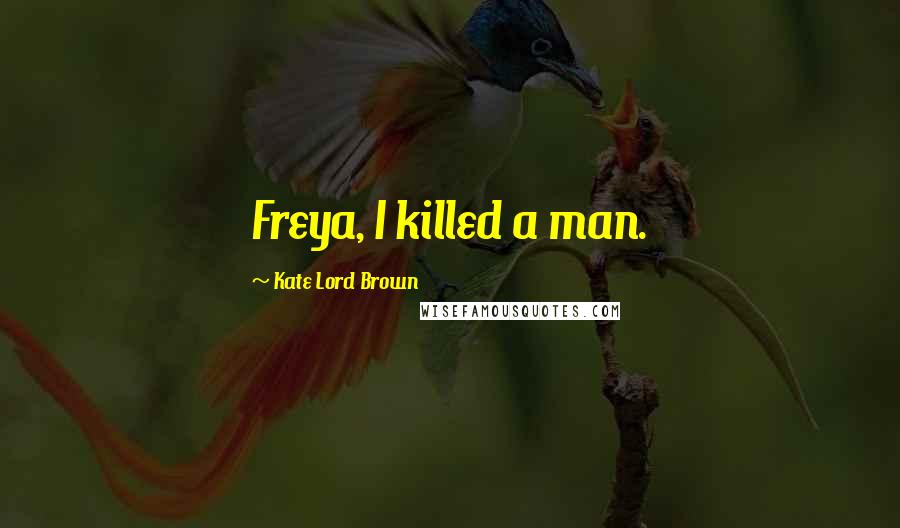 Kate Lord Brown Quotes: Freya, I killed a man.