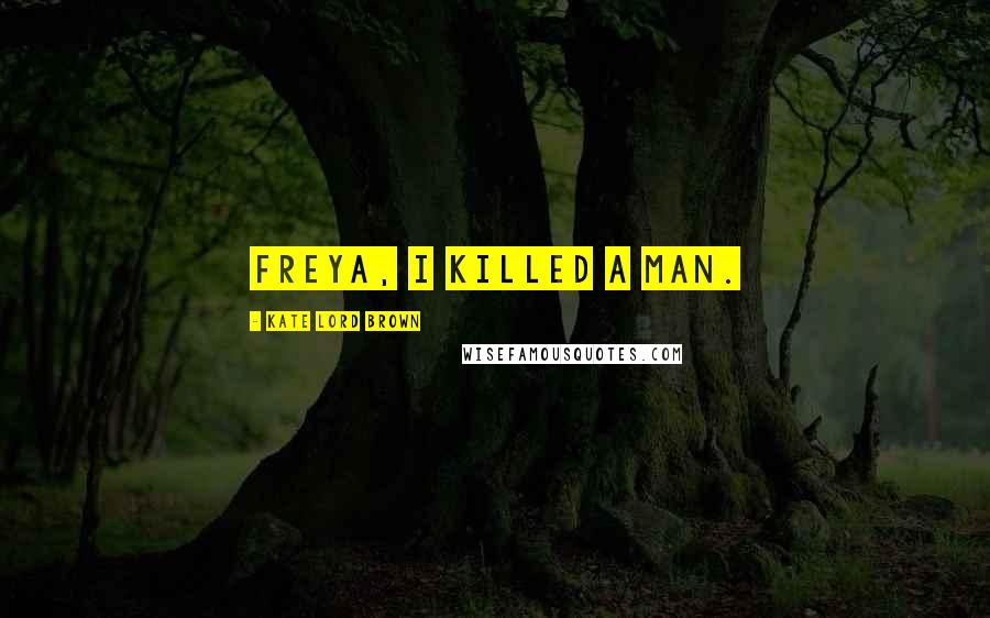 Kate Lord Brown Quotes: Freya, I killed a man.