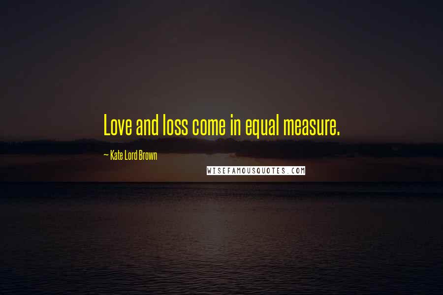 Kate Lord Brown Quotes: Love and loss come in equal measure.