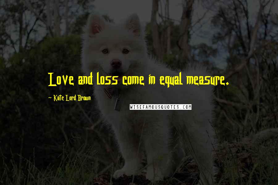 Kate Lord Brown Quotes: Love and loss come in equal measure.