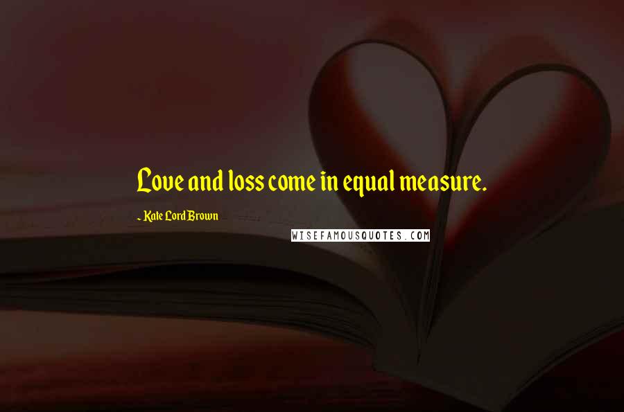 Kate Lord Brown Quotes: Love and loss come in equal measure.