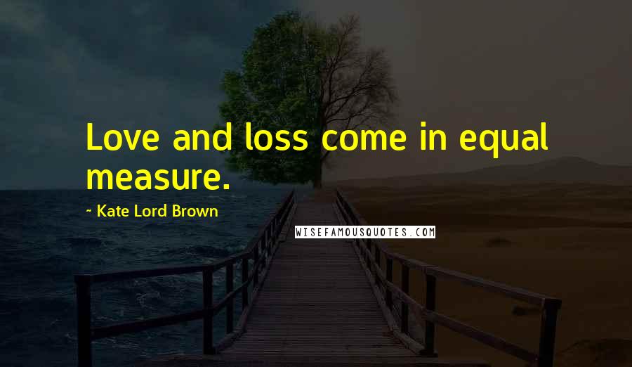 Kate Lord Brown Quotes: Love and loss come in equal measure.