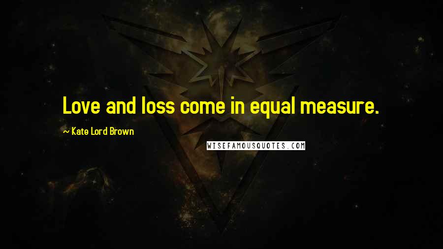 Kate Lord Brown Quotes: Love and loss come in equal measure.