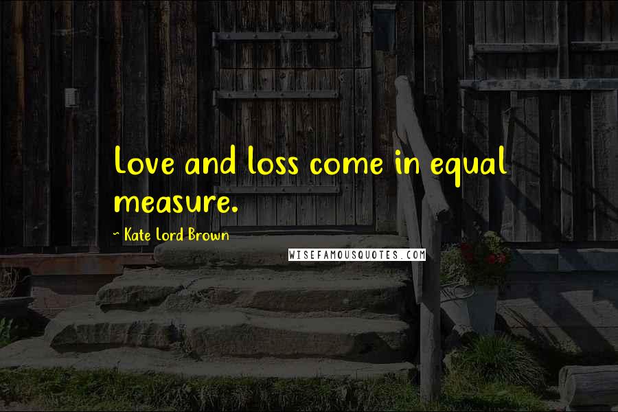 Kate Lord Brown Quotes: Love and loss come in equal measure.