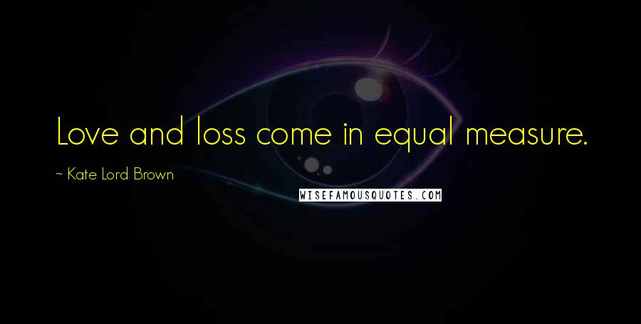 Kate Lord Brown Quotes: Love and loss come in equal measure.