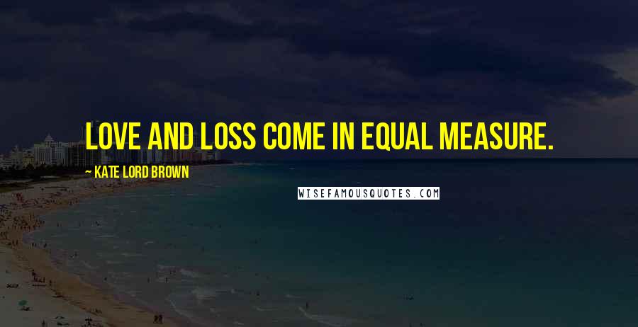 Kate Lord Brown Quotes: Love and loss come in equal measure.