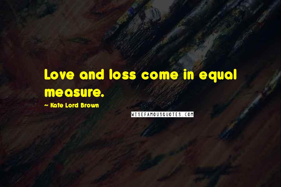 Kate Lord Brown Quotes: Love and loss come in equal measure.