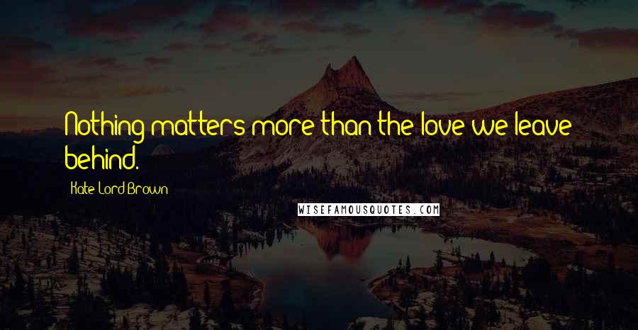 Kate Lord Brown Quotes: Nothing matters more than the love we leave behind.