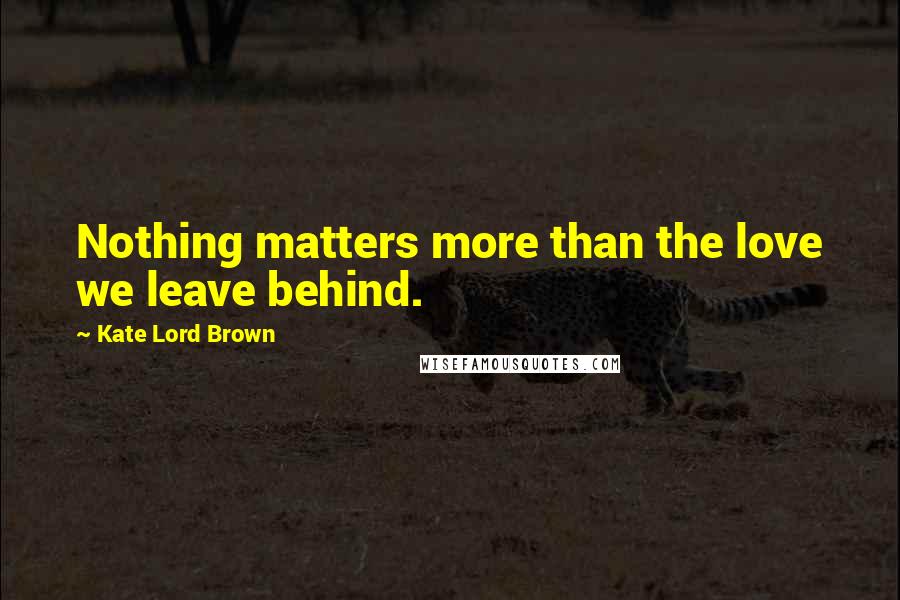 Kate Lord Brown Quotes: Nothing matters more than the love we leave behind.