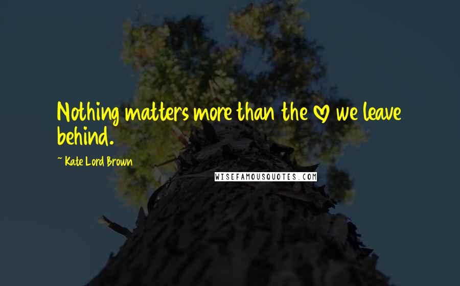 Kate Lord Brown Quotes: Nothing matters more than the love we leave behind.