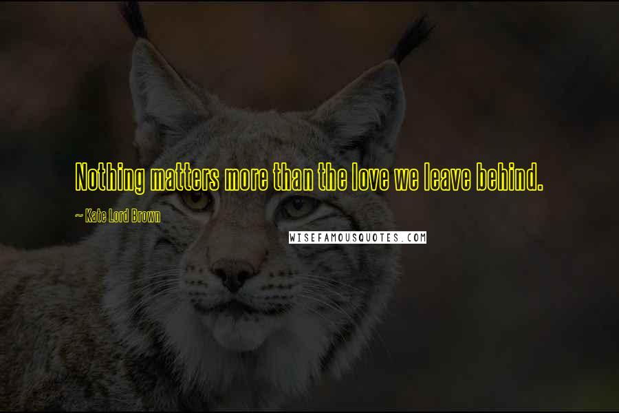 Kate Lord Brown Quotes: Nothing matters more than the love we leave behind.