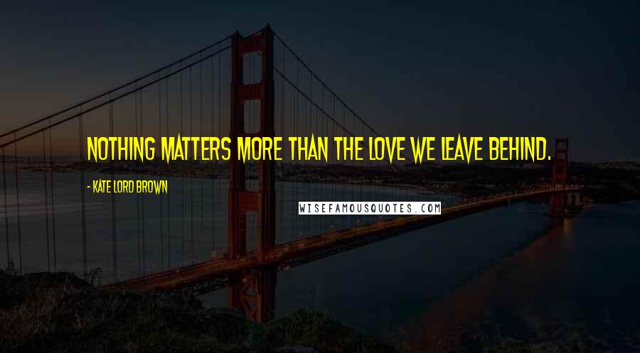 Kate Lord Brown Quotes: Nothing matters more than the love we leave behind.