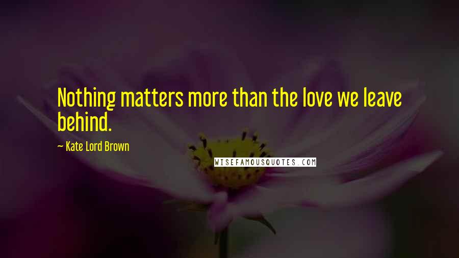 Kate Lord Brown Quotes: Nothing matters more than the love we leave behind.