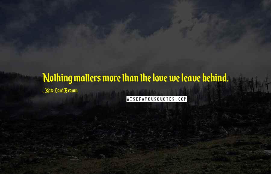 Kate Lord Brown Quotes: Nothing matters more than the love we leave behind.