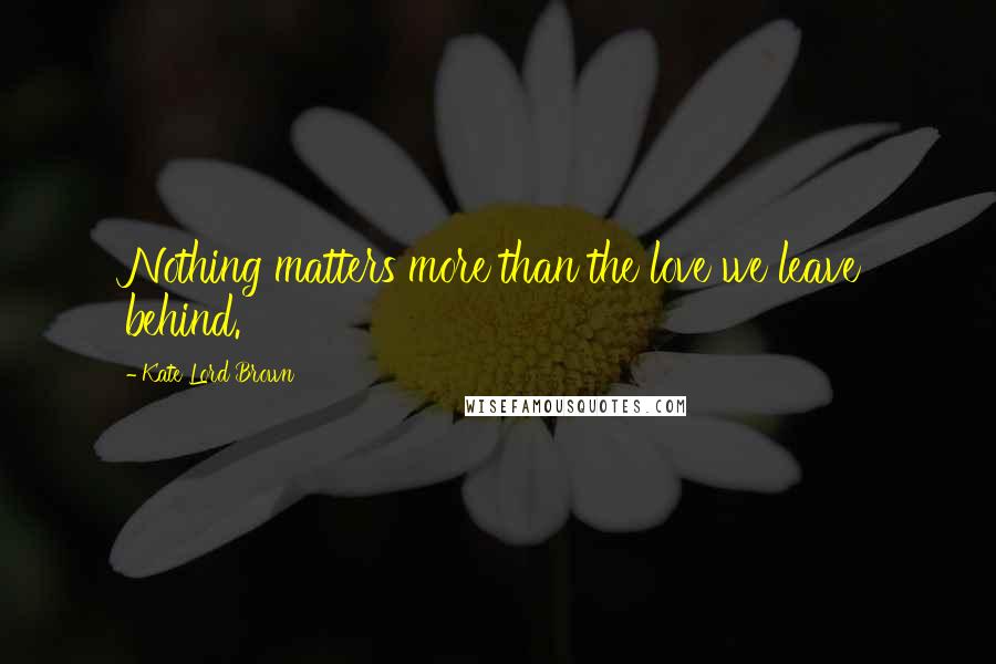 Kate Lord Brown Quotes: Nothing matters more than the love we leave behind.