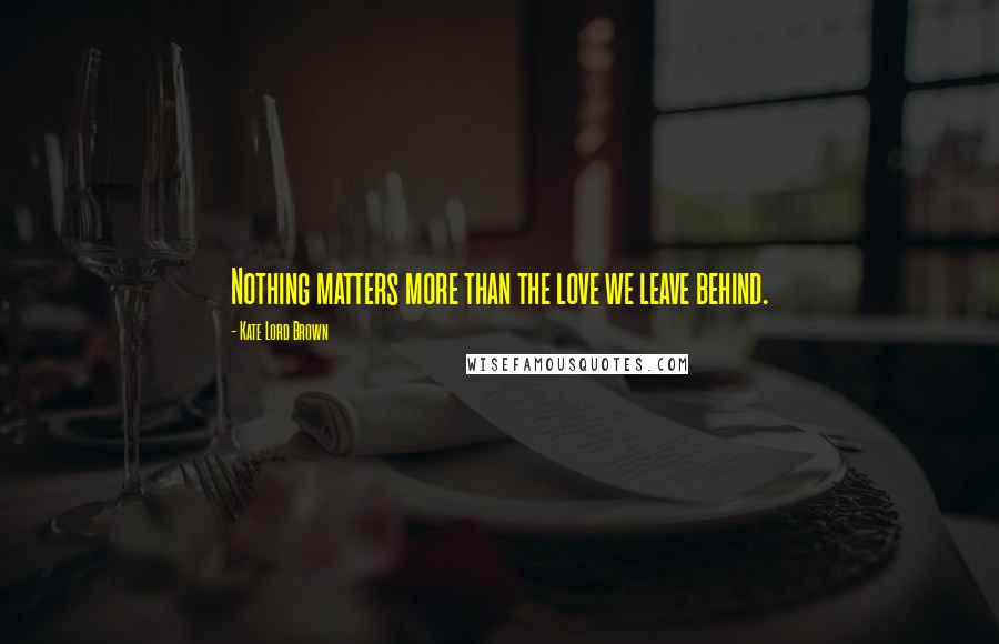 Kate Lord Brown Quotes: Nothing matters more than the love we leave behind.