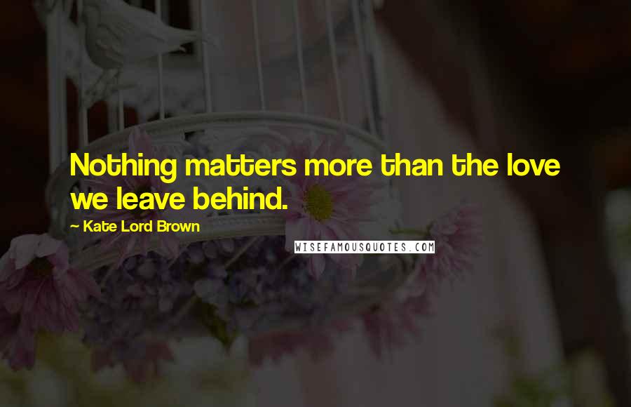 Kate Lord Brown Quotes: Nothing matters more than the love we leave behind.