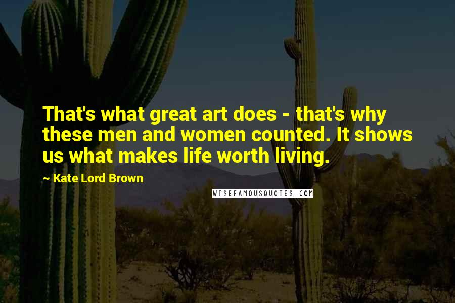 Kate Lord Brown Quotes: That's what great art does - that's why these men and women counted. It shows us what makes life worth living.