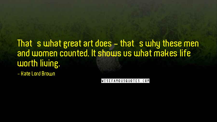 Kate Lord Brown Quotes: That's what great art does - that's why these men and women counted. It shows us what makes life worth living.