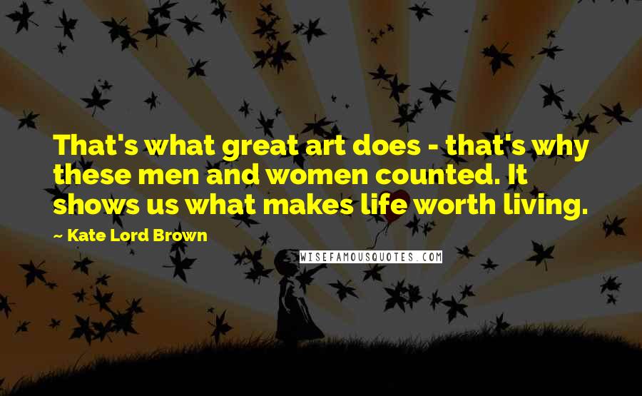 Kate Lord Brown Quotes: That's what great art does - that's why these men and women counted. It shows us what makes life worth living.