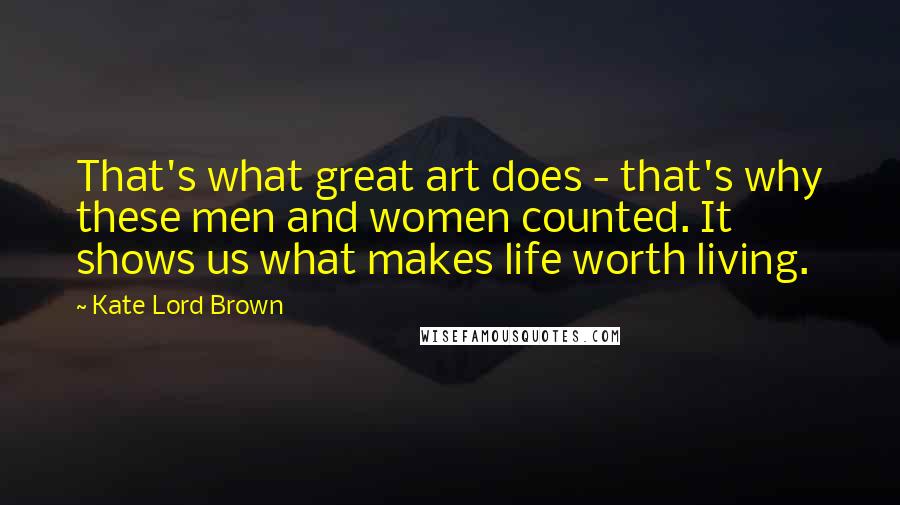 Kate Lord Brown Quotes: That's what great art does - that's why these men and women counted. It shows us what makes life worth living.