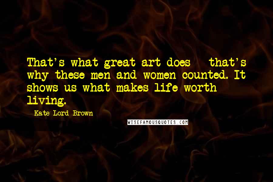 Kate Lord Brown Quotes: That's what great art does - that's why these men and women counted. It shows us what makes life worth living.