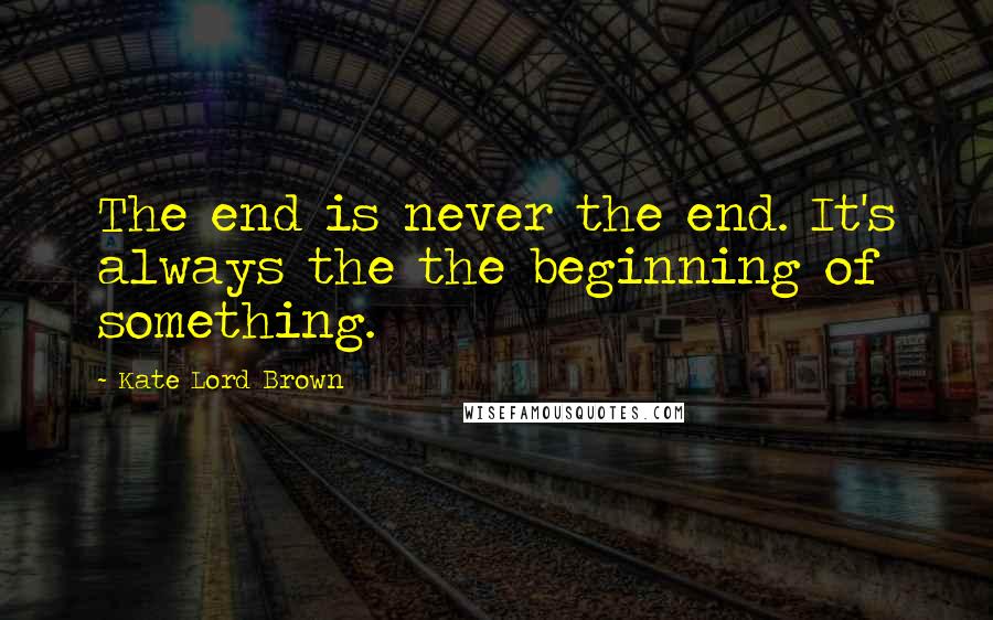 Kate Lord Brown Quotes: The end is never the end. It's always the the beginning of something.